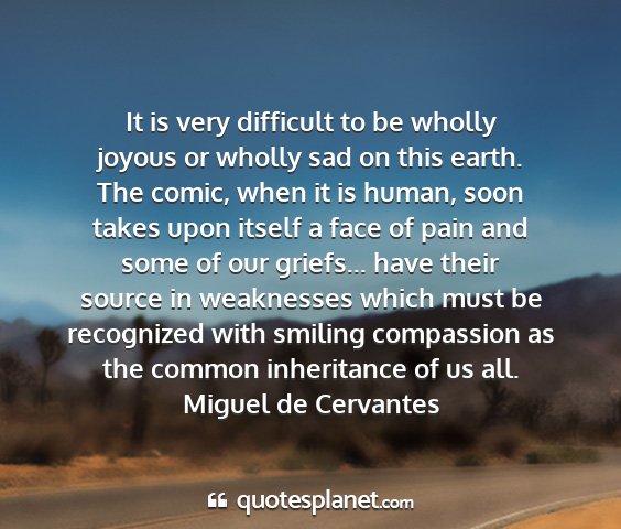 Miguel de cervantes - it is very difficult to be wholly joyous or...