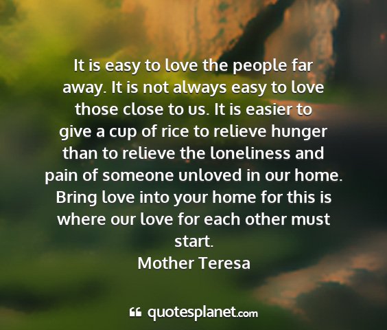 Mother teresa - it is easy to love the people far away. it is not...