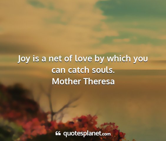 Mother theresa - joy is a net of love by which you can catch souls....