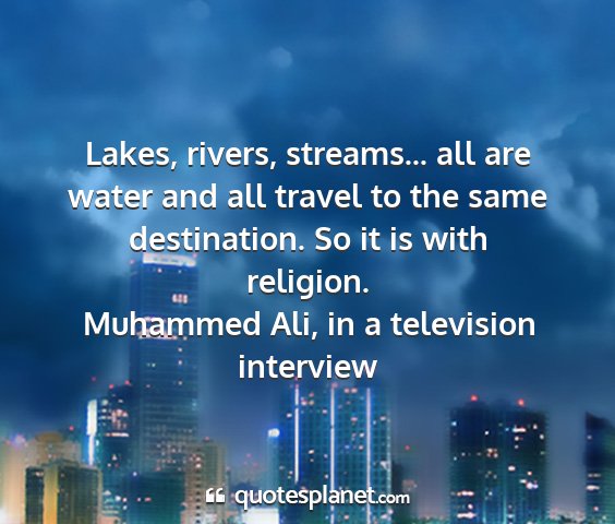 Muhammed ali, in a television interview - lakes, rivers, streams... all are water and all...