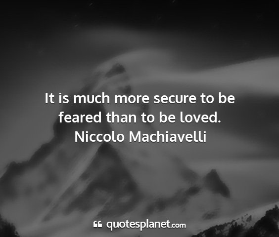 Niccolo machiavelli - it is much more secure to be feared than to be...