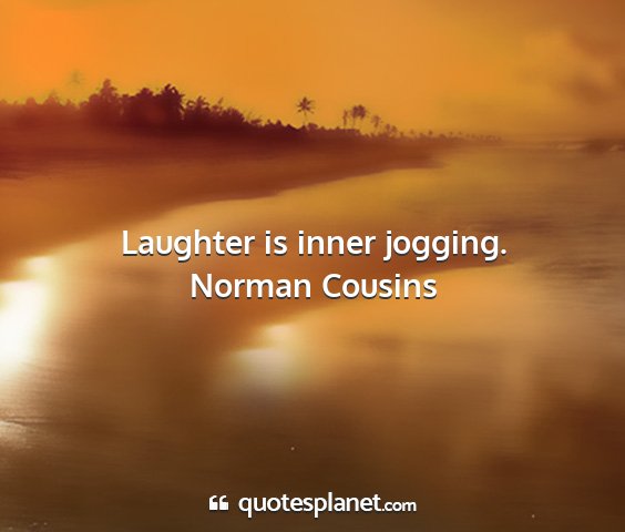Norman cousins - laughter is inner jogging....