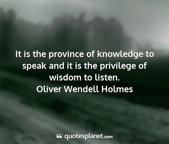 Oliver wendell holmes - it is the province of knowledge to speak and it...