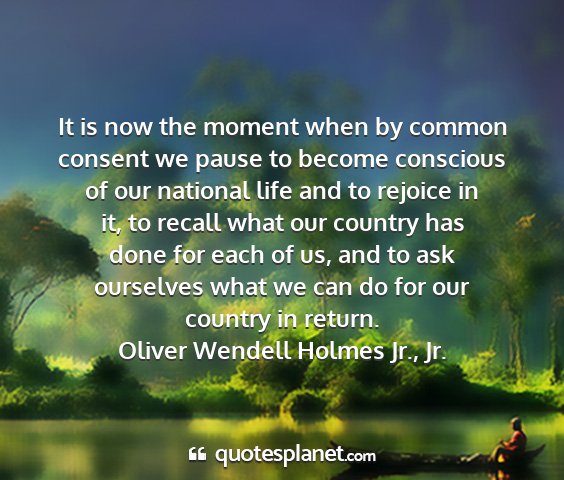 Oliver wendell holmes jr., jr. - it is now the moment when by common consent we...