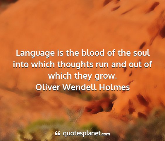 Oliver wendell holmes - language is the blood of the soul into which...
