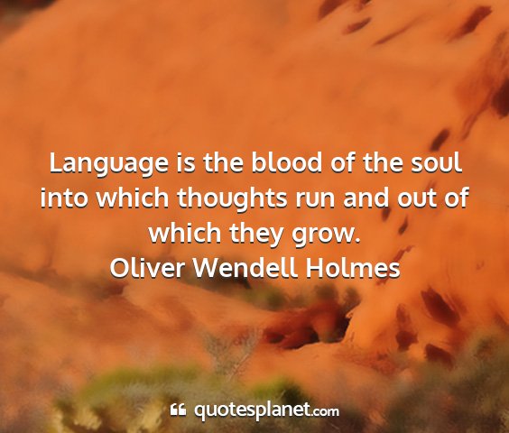 Oliver wendell holmes - language is the blood of the soul into which...