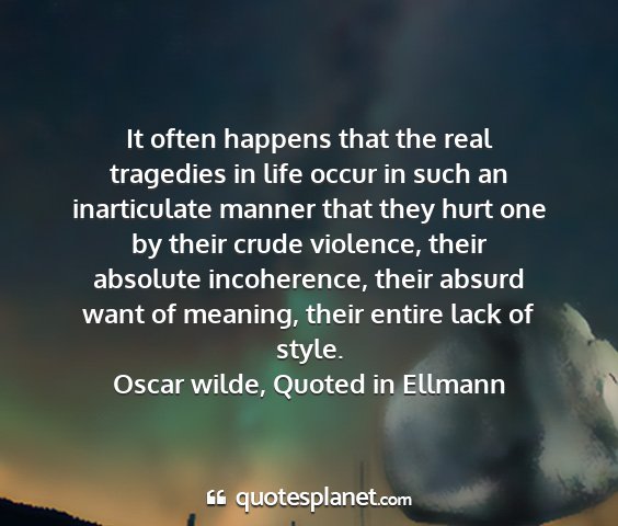 Oscar wilde, quoted in ellmann - it often happens that the real tragedies in life...