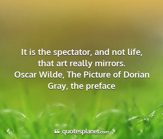 Oscar wilde, the picture of dorian gray, the preface - it is the spectator, and not life, that art...