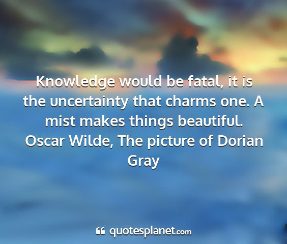 Oscar wilde, the picture of dorian gray - knowledge would be fatal, it is the uncertainty...