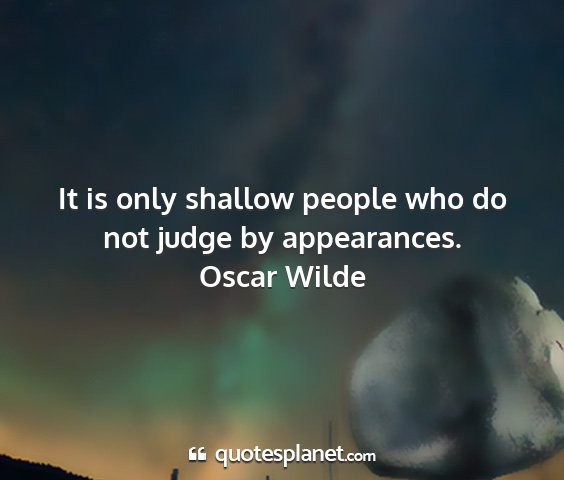 Oscar wilde - it is only shallow people who do not judge by...
