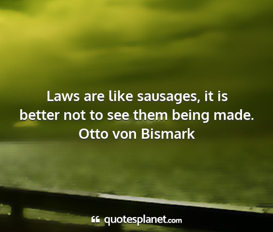 Otto von bismark - laws are like sausages, it is better not to see...