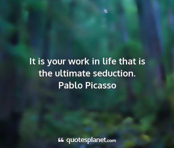 Pablo picasso - it is your work in life that is the ultimate...