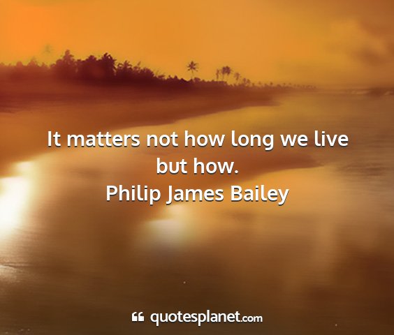 Philip james bailey - it matters not how long we live but how....