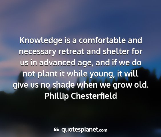 Phillip chesterfield - knowledge is a comfortable and necessary retreat...