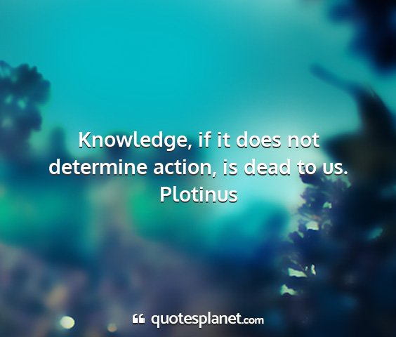 Plotinus - knowledge, if it does not determine action, is...