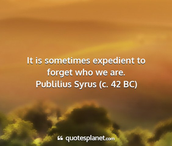 Publilius syrus (c. 42 bc) - it is sometimes expedient to forget who we are....