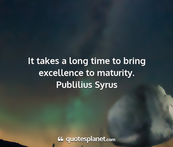 Publilius syrus - it takes a long time to bring excellence to...