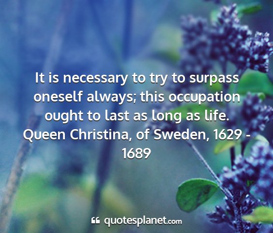 Queen christina, of sweden, 1629 - 1689 - it is necessary to try to surpass oneself always;...