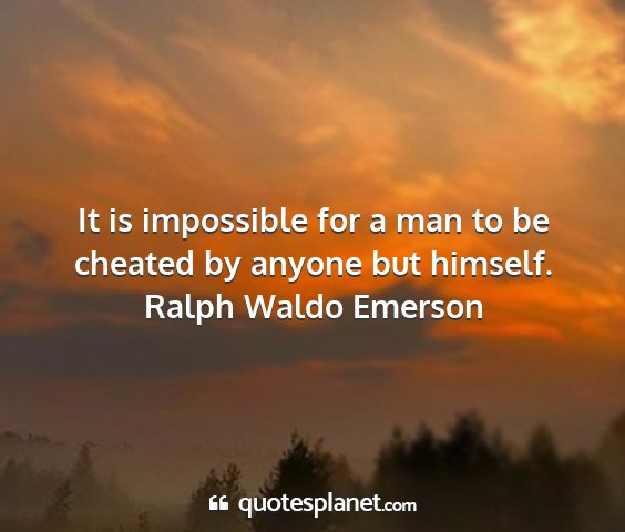 Ralph waldo emerson - it is impossible for a man to be cheated by...