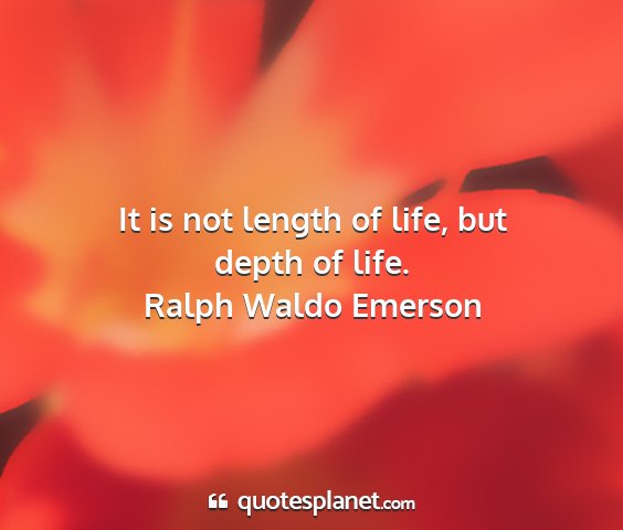 Ralph waldo emerson - it is not length of life, but depth of life....