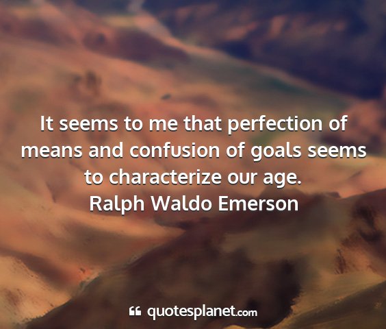 Ralph waldo emerson - it seems to me that perfection of means and...