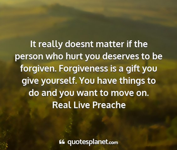 Real live preache - it really doesnt matter if the person who hurt...