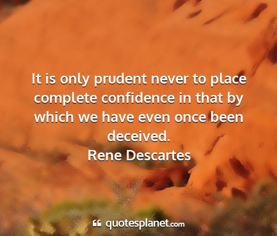 Rene descartes - it is only prudent never to place complete...