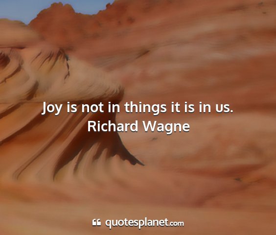 Richard wagne - joy is not in things it is in us....