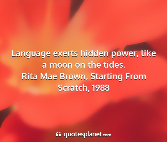 Rita mae brown, starting from scratch, 1988 - language exerts hidden power, like a moon on the...