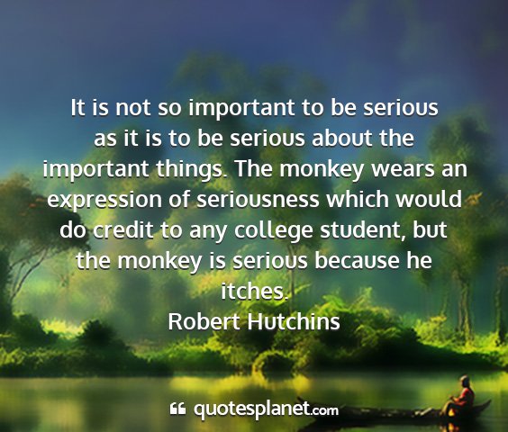 Robert hutchins - it is not so important to be serious as it is to...