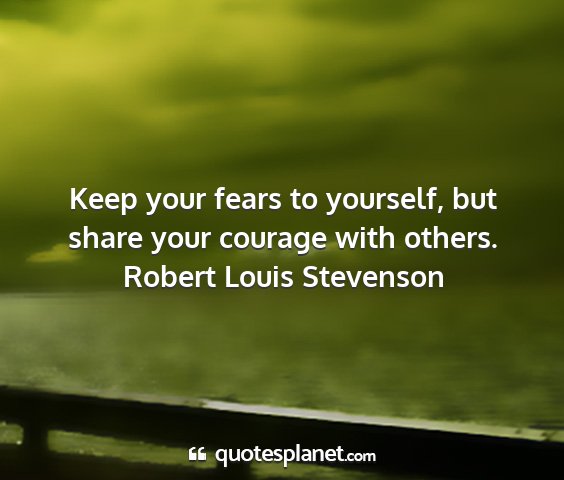 Robert louis stevenson - keep your fears to yourself, but share your...