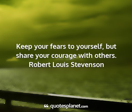 Robert louis stevenson - keep your fears to yourself, but share your...