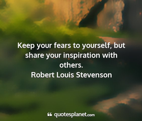 Robert louis stevenson - keep your fears to yourself, but share your...