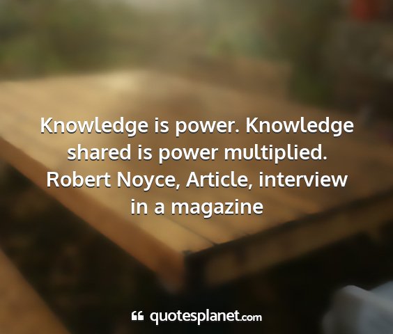 Robert noyce, article, interview in a magazine - knowledge is power. knowledge shared is power...