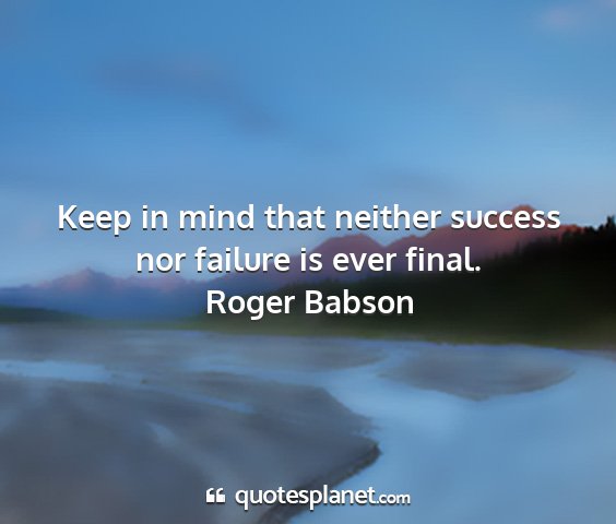 Roger babson - keep in mind that neither success nor failure is...