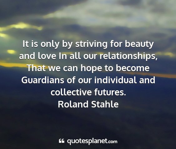 Roland stahle - it is only by striving for beauty and love in all...