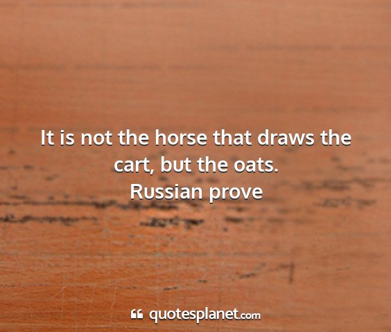 Russian prove - it is not the horse that draws the cart, but the...