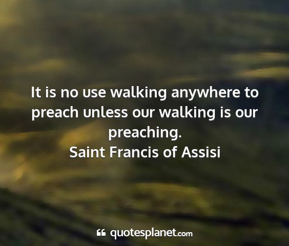 Saint francis of assisi - it is no use walking anywhere to preach unless...