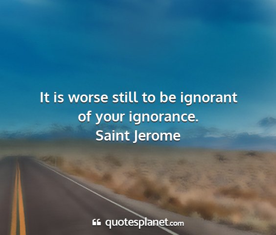 Saint jerome - it is worse still to be ignorant of your...