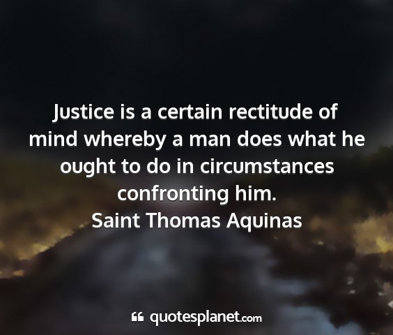 Saint thomas aquinas - justice is a certain rectitude of mind whereby a...