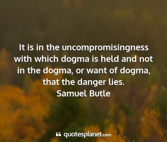 Samuel butle - it is in the uncompromisingness with which dogma...