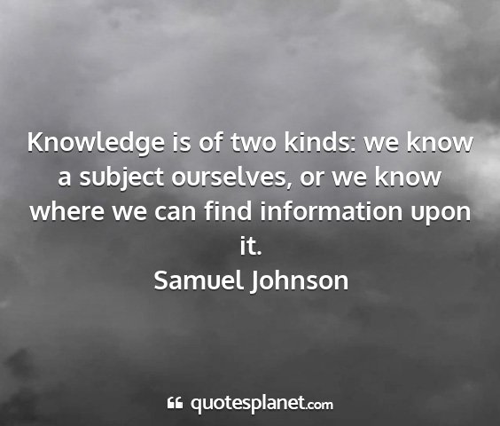 Samuel johnson - knowledge is of two kinds: we know a subject...