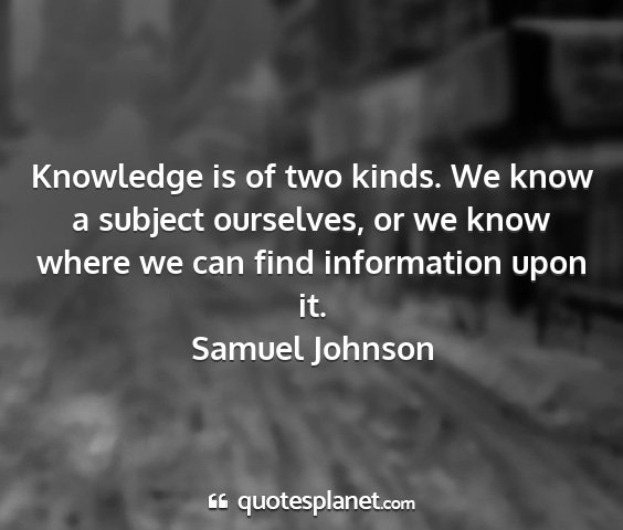 Samuel johnson - knowledge is of two kinds. we know a subject...