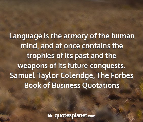 Samuel taylor coleridge, the forbes book of business quotations - language is the armory of the human mind, and at...