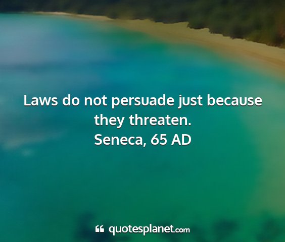 Seneca, 65 ad - laws do not persuade just because they threaten....