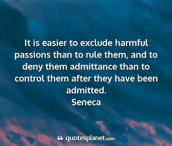 Seneca - it is easier to exclude harmful passions than to...