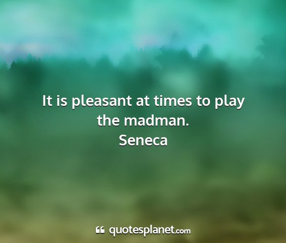Seneca - it is pleasant at times to play the madman....