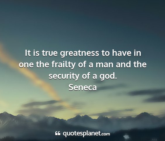 Seneca - it is true greatness to have in one the frailty...