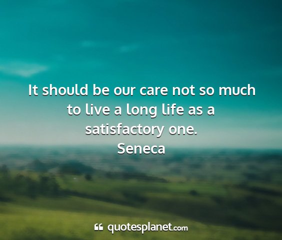 Seneca - it should be our care not so much to live a long...