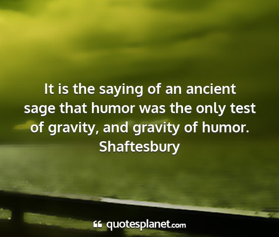 Shaftesbury - it is the saying of an ancient sage that humor...